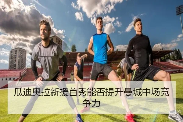 瓜迪奥拉新援首秀能否提升曼城中场竞争力